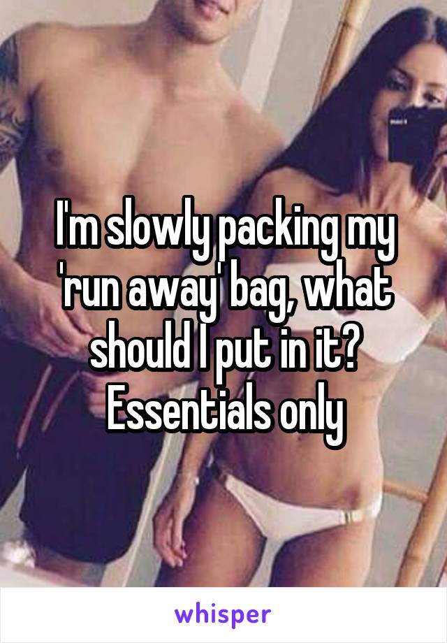 I'm slowly packing my 'run away' bag, what should I put in it? Essentials only