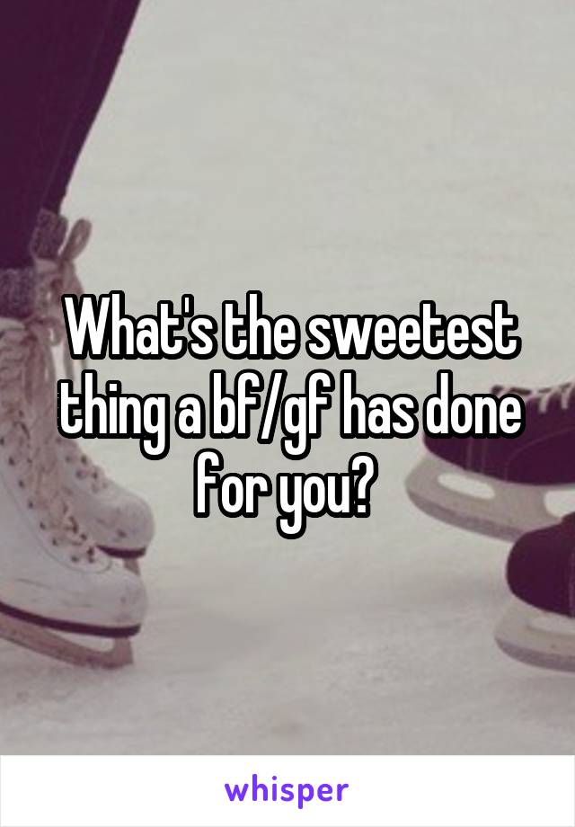 What's the sweetest thing a bf/gf has done for you? 