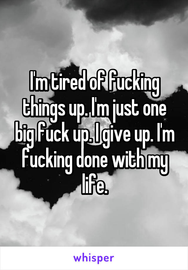 I'm tired of fucking things up. I'm just one big fuck up. I give up. I'm fucking done with my life.