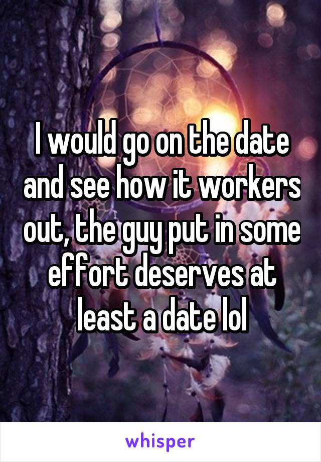 I would go on the date and see how it workers out, the guy put in some effort deserves at least a date lol