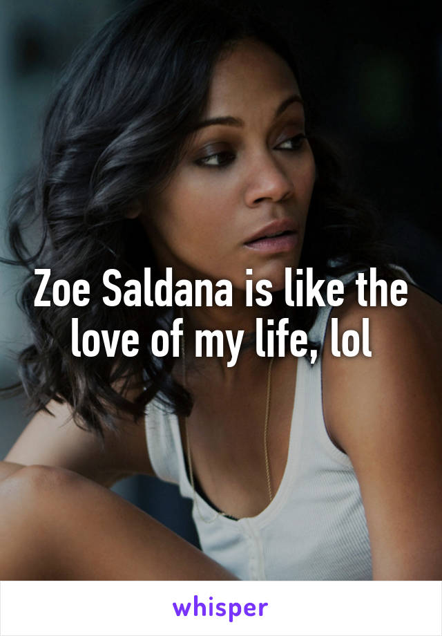 Zoe Saldana is like the love of my life, lol