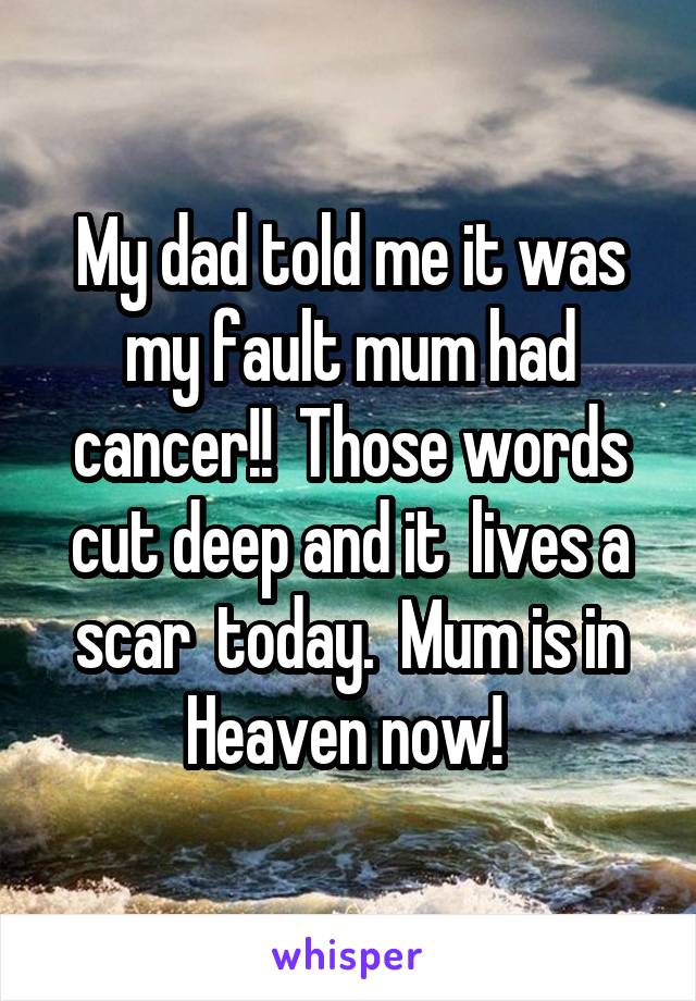 My dad told me it was my fault mum had cancer!!  Those words cut deep and it  lives a scar  today.  Mum is in Heaven now! 