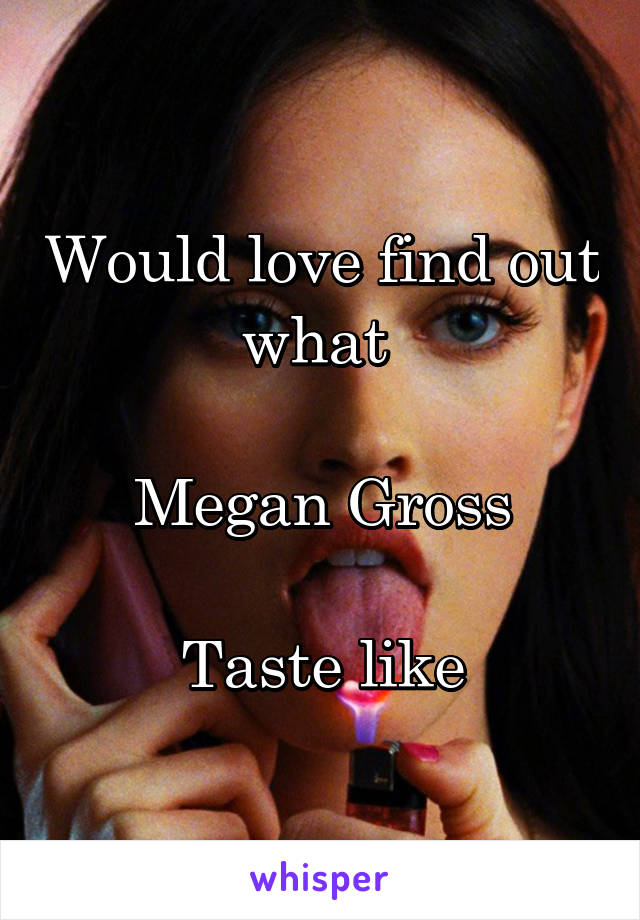 Would love find out what 

 Megan Gross 

Taste like