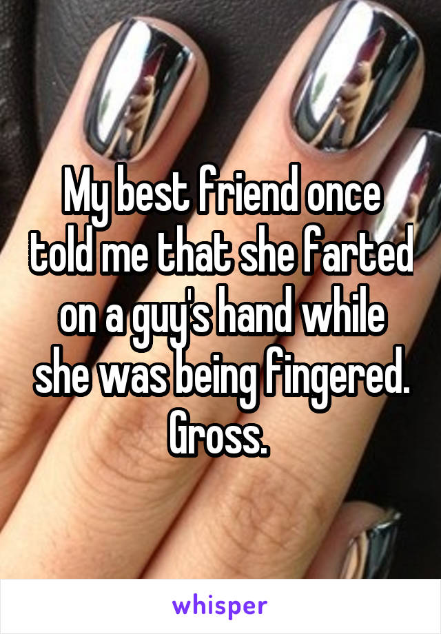 My best friend once told me that she farted on a guy's hand while she was being fingered. Gross. 