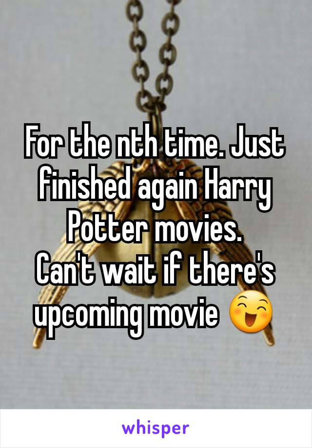 For the nth time. Just finished again Harry Potter movies.
Can't wait if there's upcoming movie 😄