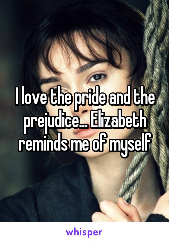 I love the pride and the prejudice... Elizabeth reminds me of myself