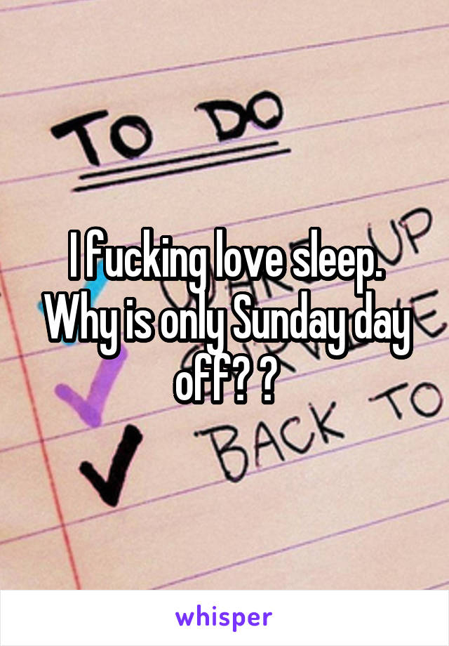 I fucking love sleep. Why is only Sunday day off? 😬