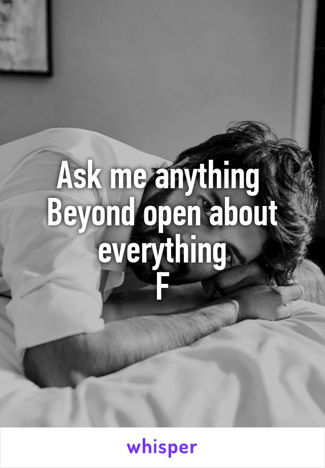 Ask me anything 
Beyond open about everything
F