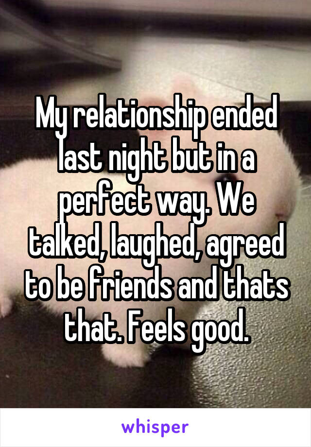 My relationship ended last night but in a perfect way. We talked, laughed, agreed to be friends and thats that. Feels good.