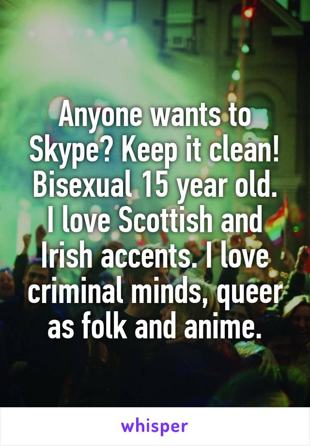 Anyone wants to Skype? Keep it clean!
Bisexual 15 year old. I love Scottish and Irish accents. I love criminal minds, queer as folk and anime.