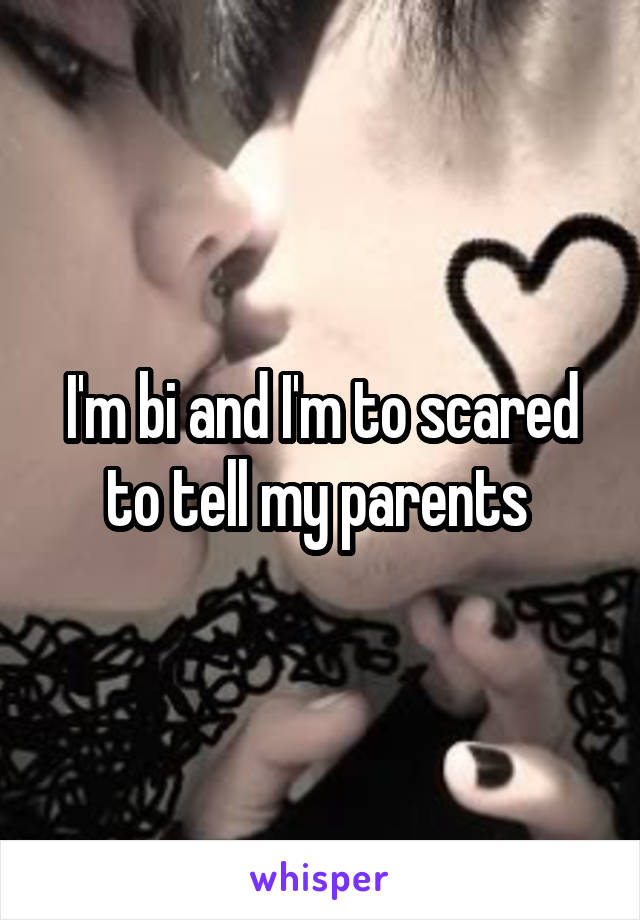 I'm bi and I'm to scared to tell my parents 