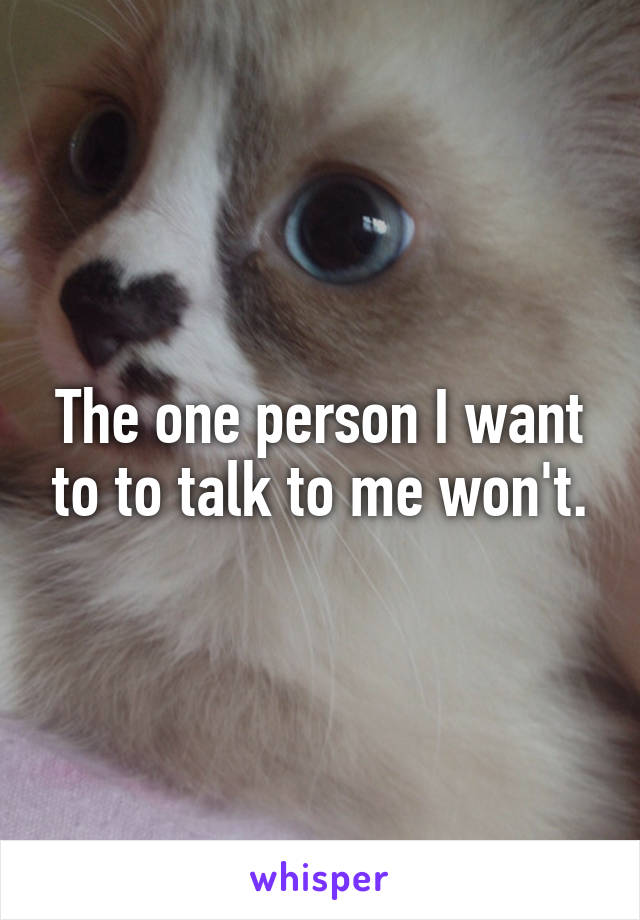 The one person I want to to talk to me won't.