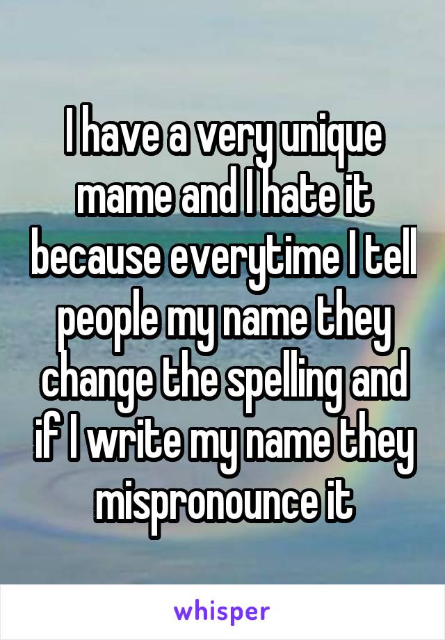 I have a very unique mame and I hate it because everytime I tell people my name they change the spelling and if I write my name they mispronounce it