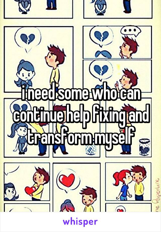 i need some who can continue help fixing and transform myself