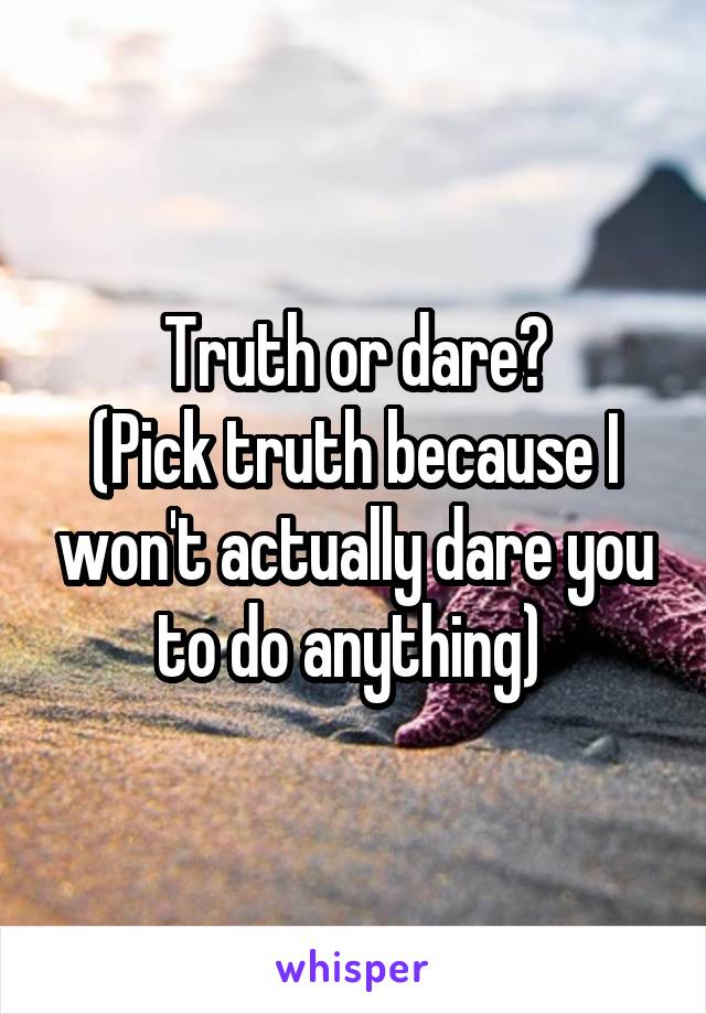 Truth or dare?
(Pick truth because I won't actually dare you to do anything) 