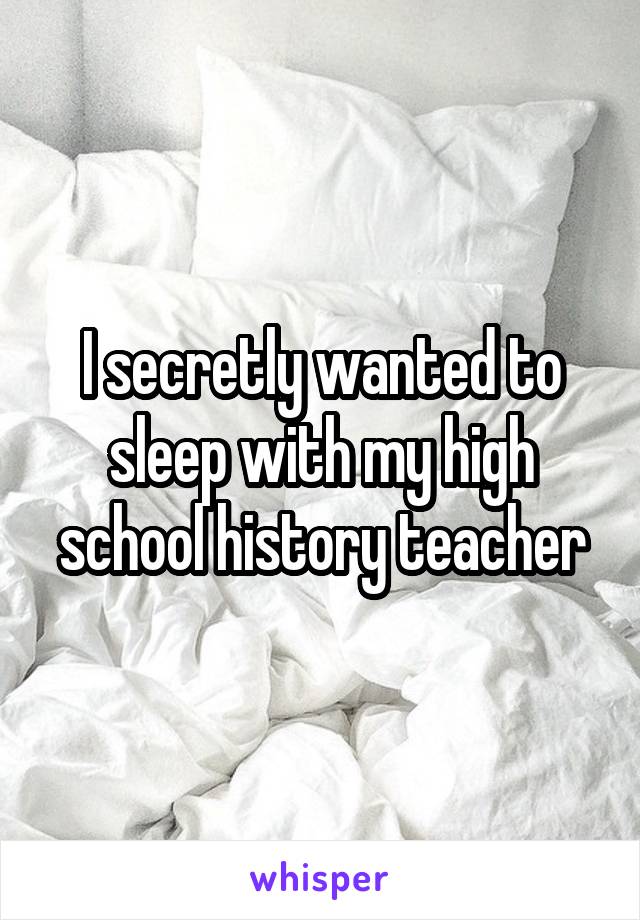 I secretly wanted to sleep with my high school history teacher