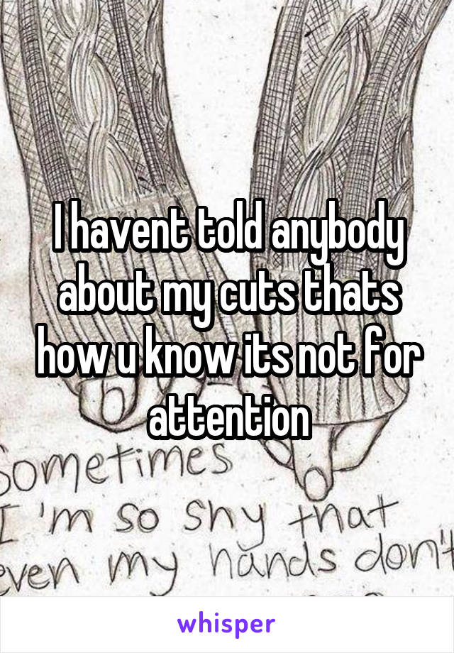 I havent told anybody about my cuts thats how u know its not for attention