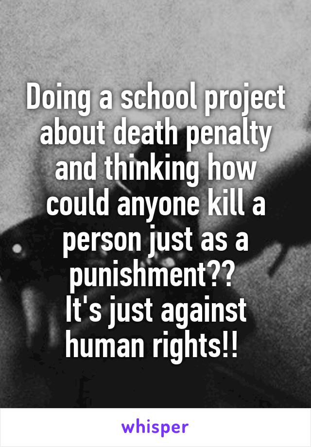 Doing a school project about death penalty and thinking how could anyone kill a person just as a punishment?? 
It's just against human rights!! 