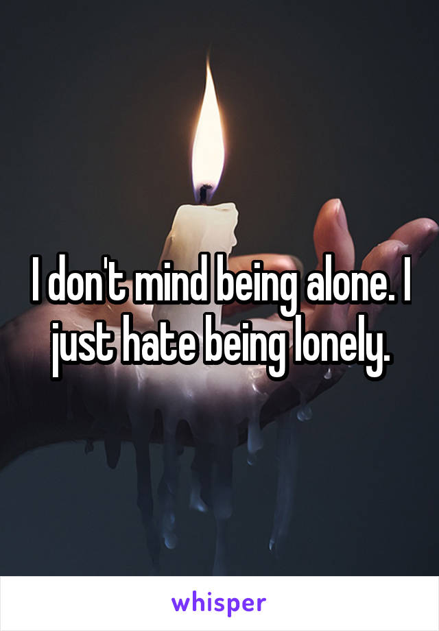 I don't mind being alone. I just hate being lonely.