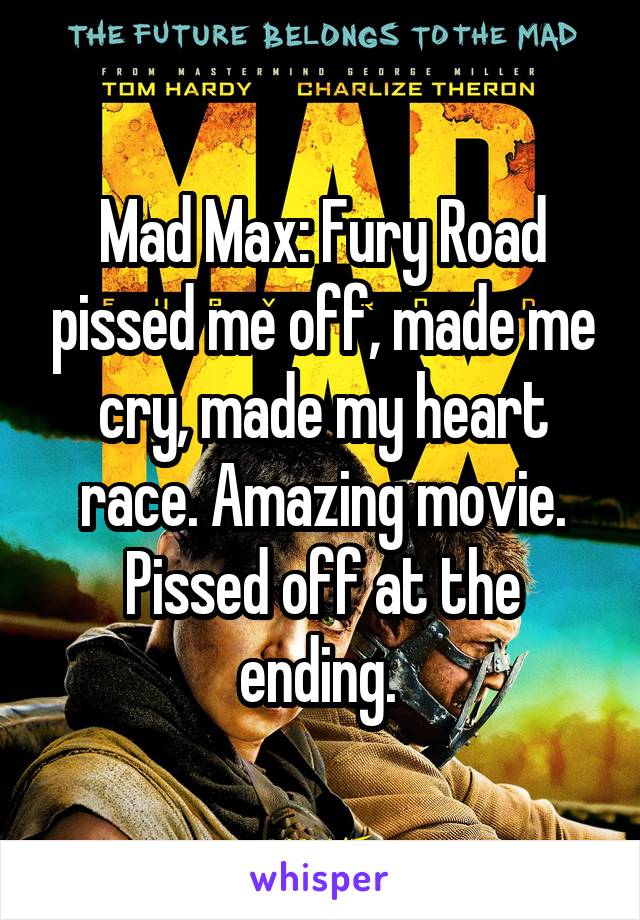 Mad Max: Fury Road pissed me off, made me cry, made my heart race. Amazing movie. Pissed off at the ending. 