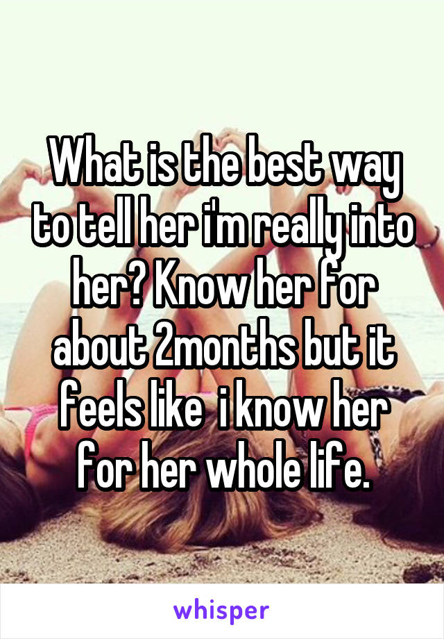 What is the best way to tell her i'm really into her? Know her for about 2months but it feels like  i know her for her whole life.