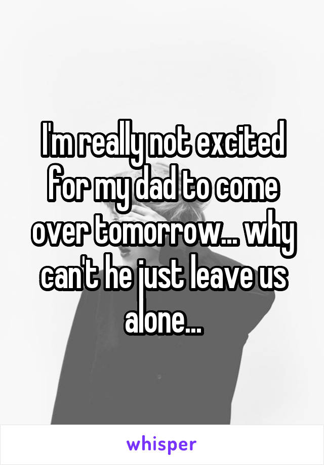 I'm really not excited for my dad to come over tomorrow... why can't he just leave us alone...