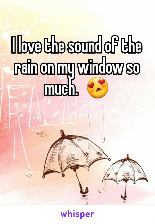 I love the sound of the rain on my window so much.  😍