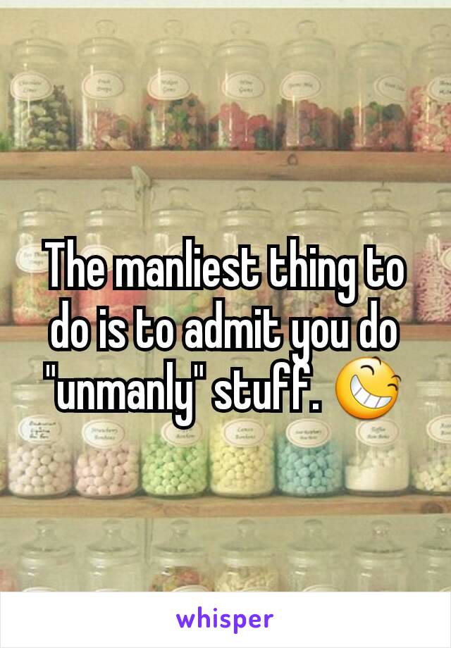 The manliest thing to do is to admit you do "unmanly" stuff. 😆