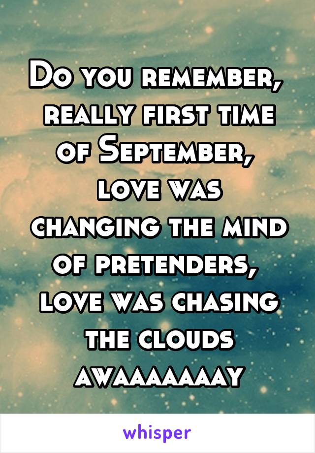 Do you remember, 
really first time of September, 
love was changing the mind of pretenders, 
love was chasing the clouds awaaaaaaay