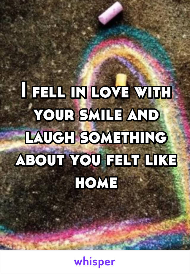 I fell in love with your smile and laugh something about you felt like home