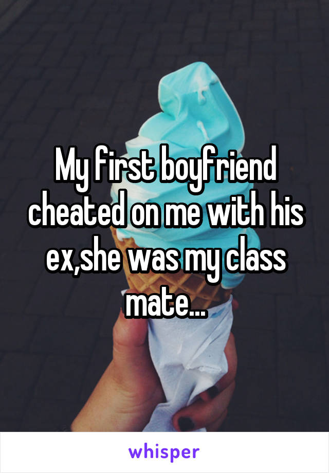 My first boyfriend cheated on me with his ex,she was my class mate...