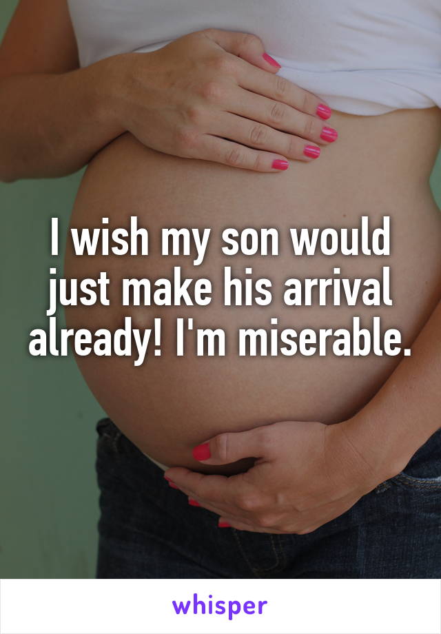 I wish my son would just make his arrival already! I'm miserable. 