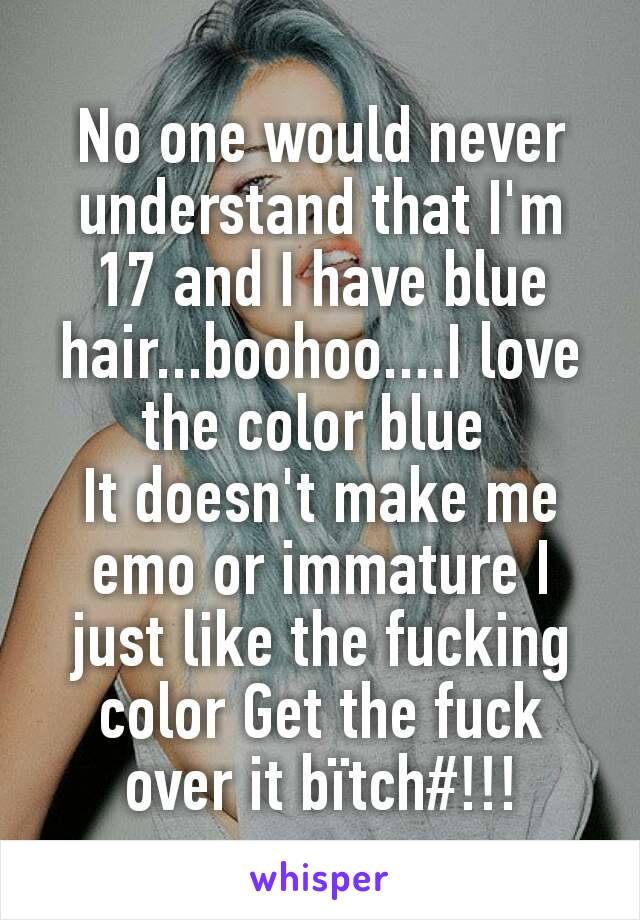 No one would never understand that I'm 17 and I have blue hair...boohoo....I love the color blue 
It doesn't make me emo or immature I just like the fucking color Get the fuck over it bïtch#!!!