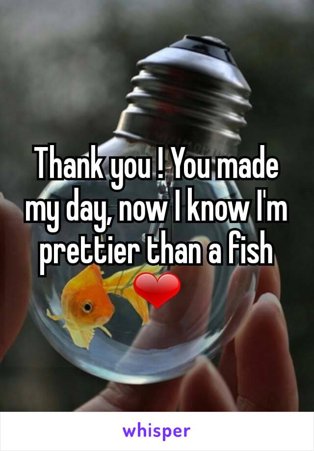 Thank you ! You made my day, now I know I'm prettier than a fish ❤