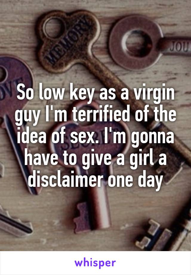 So low key as a virgin guy I'm terrified of the idea of sex. I'm gonna have to give a girl a disclaimer one day