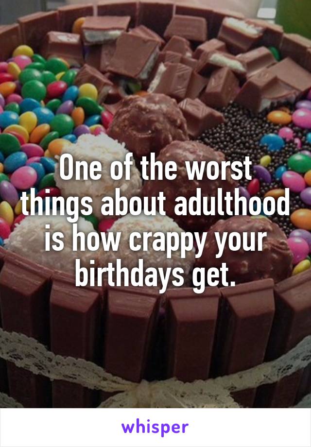 One of the worst things about adulthood is how crappy your birthdays get.