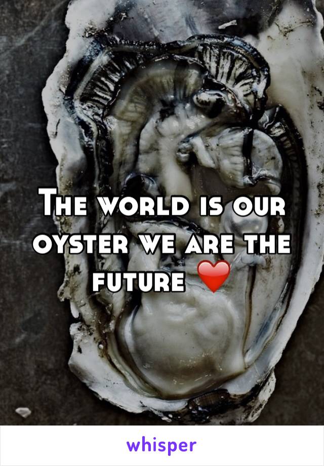 The world is our oyster we are the future ❤️