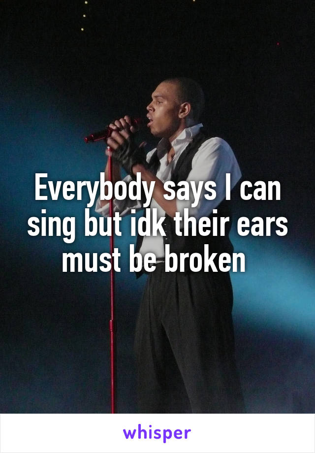 Everybody says I can sing but idk their ears must be broken 