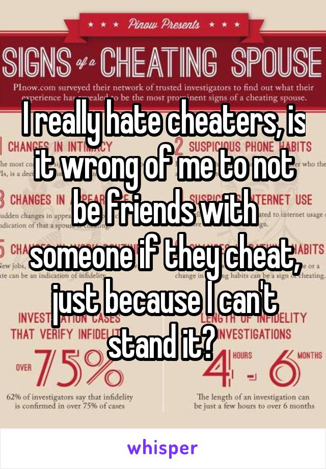 I really hate cheaters, is it wrong of me to not be friends with someone if they cheat, just because I can't stand it? 