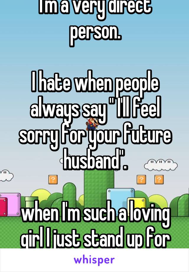 I'm a very direct person.

I hate when people always say " I'll feel sorry for your future husband".

when I'm such a loving girl I just stand up for what I believe in.