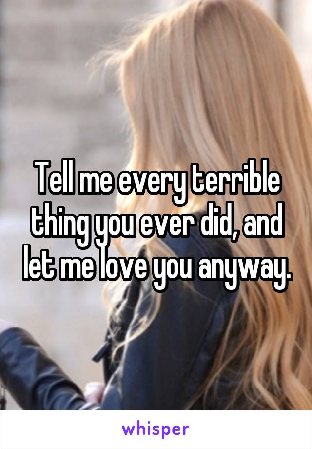 Tell me every terrible thing you ever did, and let me love you anyway.