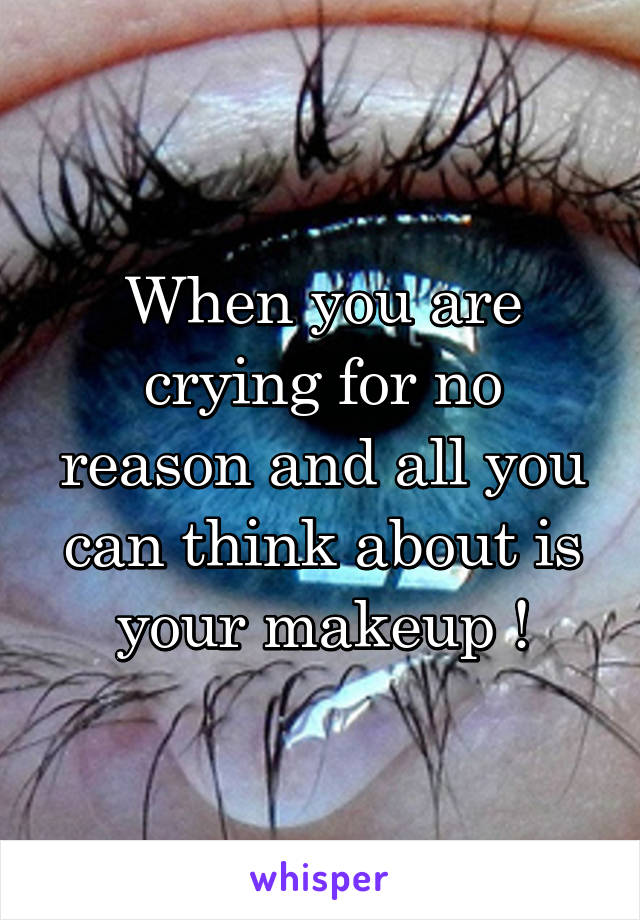 When you are crying for no reason and all you can think about is your makeup !