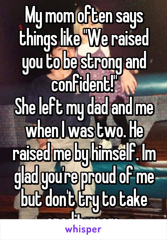 My mom often says things like "We raised you to be strong and confident!"
She left my dad and me when I was two. He raised me by himself. Im glad you're proud of me but don't try to take credit, mom.