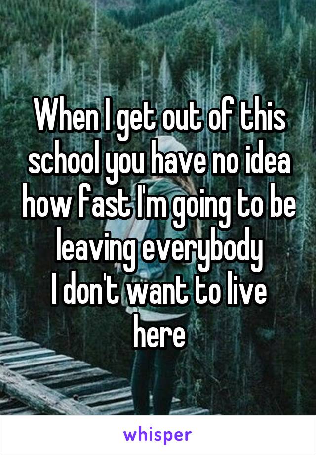 When I get out of this school you have no idea how fast I'm going to be leaving everybody
I don't want to live here