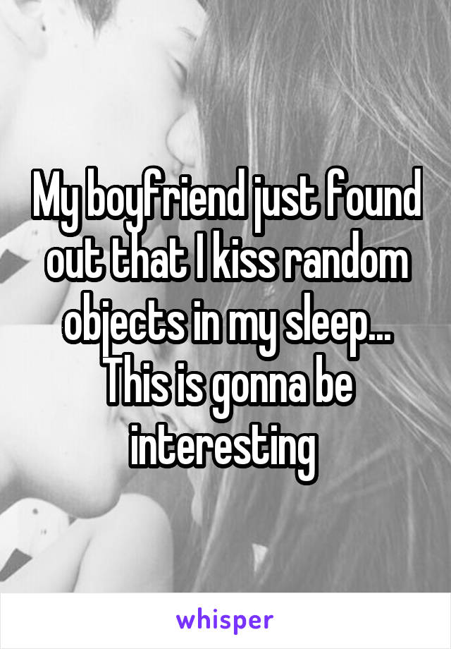 My boyfriend just found out that I kiss random objects in my sleep... This is gonna be interesting 