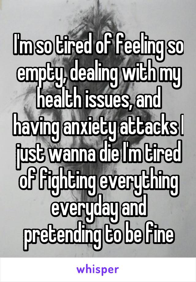 I'm so tired of feeling so empty, dealing with my health issues, and having anxiety attacks I just wanna die I'm tired of fighting everything everyday and pretending to be fine