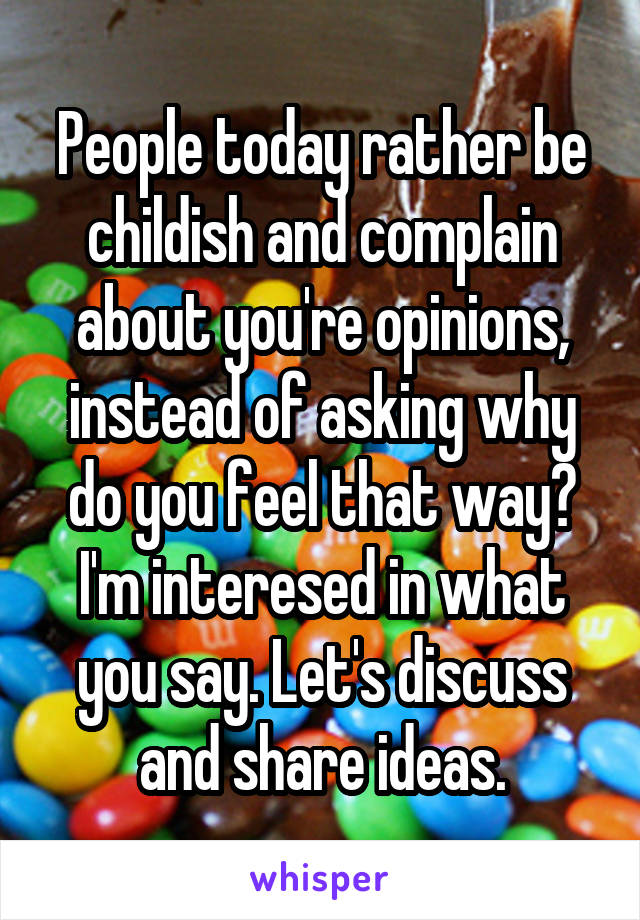 People today rather be childish and complain about you're opinions, instead of asking why do you feel that way? I'm interesed in what you say. Let's discuss and share ideas.