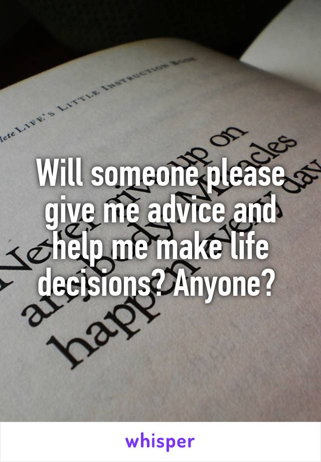 Will someone please give me advice and help me make life decisions? Anyone? 