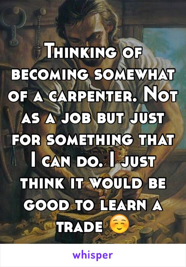 Thinking of becoming somewhat of a carpenter. Not as a job but just for something that I can do. I just think it would be good to learn a trade ☺️