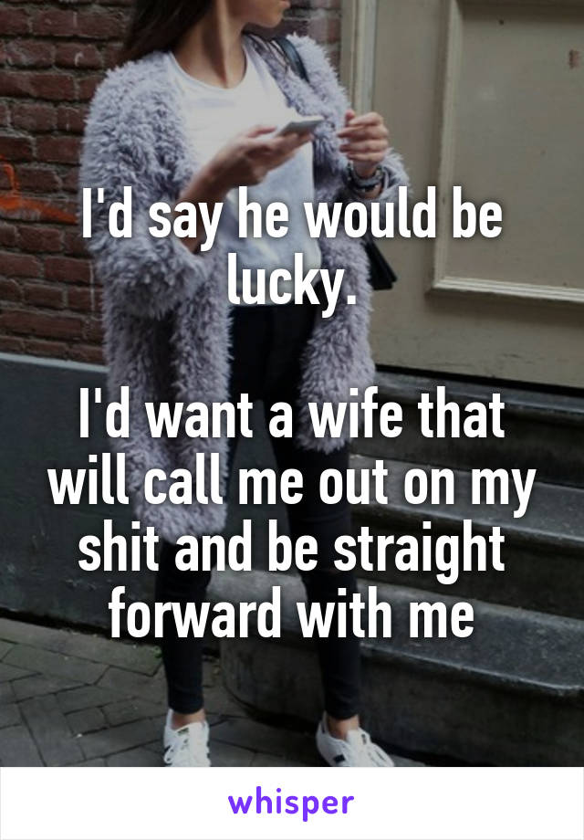 I'd say he would be lucky.

I'd want a wife that will call me out on my shit and be straight forward with me